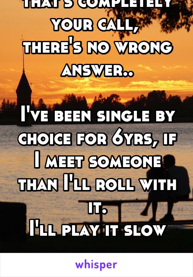 that's completely your call, 
there's no wrong answer..

I've been single by choice for 6yrs, if I meet someone than I'll roll with it.
I'll play it slow

male
