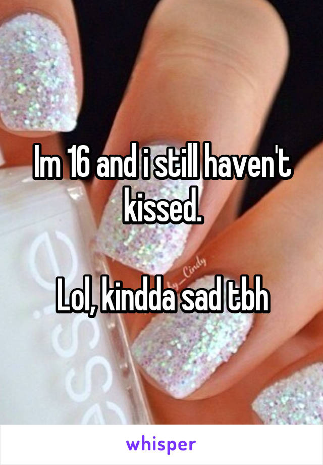 Im 16 and i still haven't kissed.

Lol, kindda sad tbh