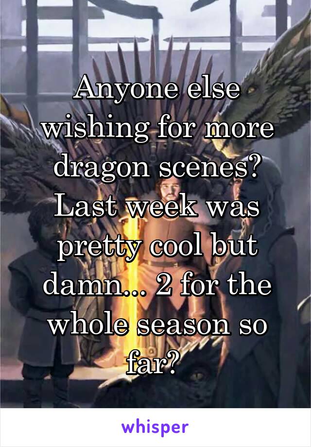 Anyone else wishing for more dragon scenes? Last week was pretty cool but damn... 2 for the whole season so far? 