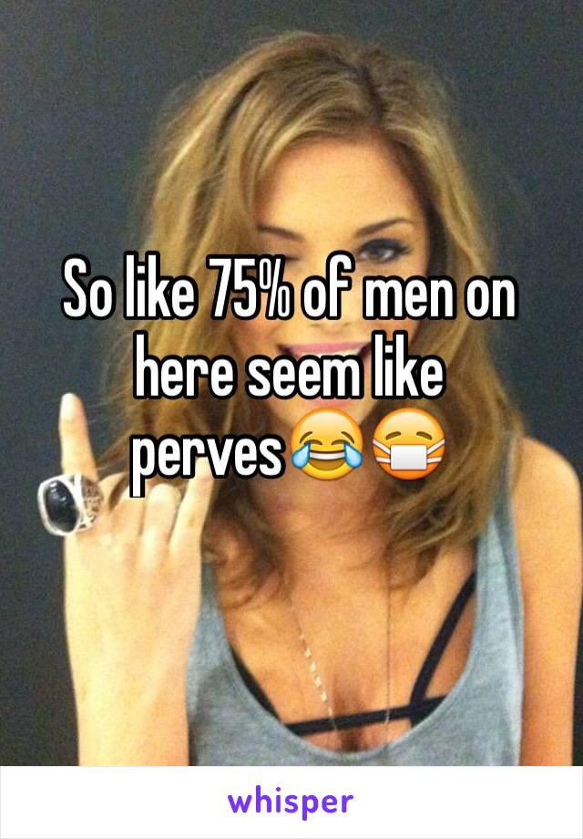 So like 75% of men on here seem like perves😂😷