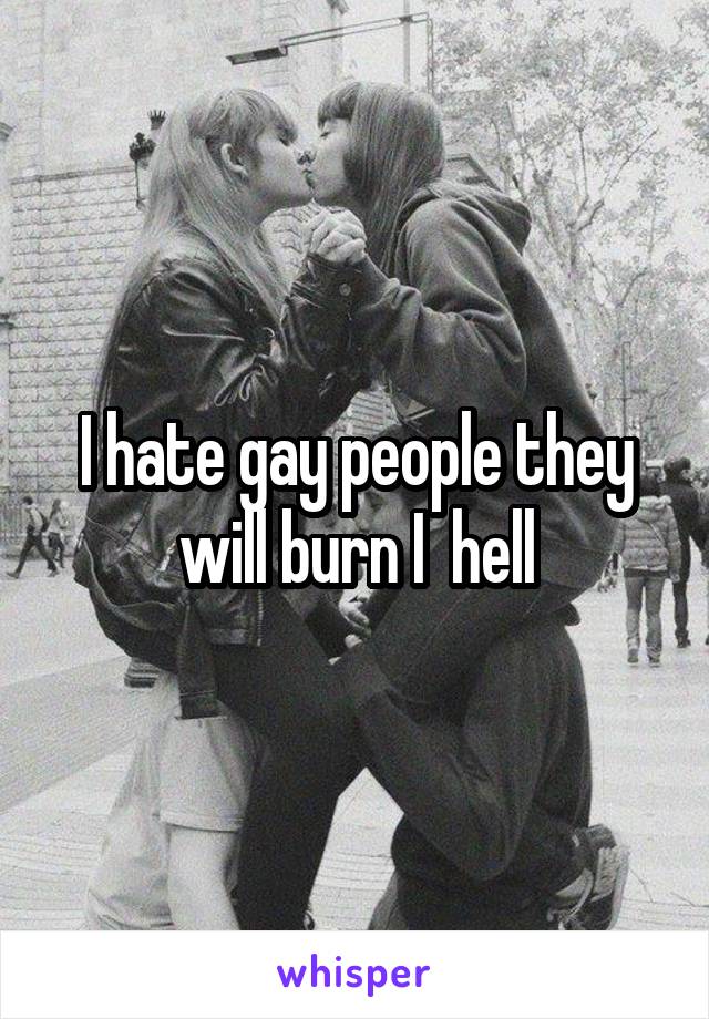 I hate gay people they will burn I  hell