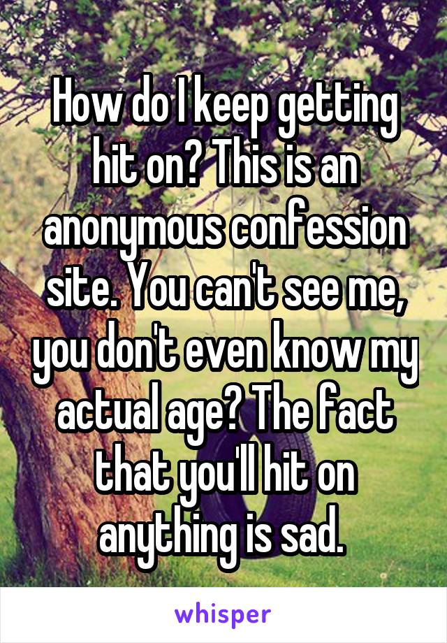 How do I keep getting hit on? This is an anonymous confession site. You can't see me, you don't even know my actual age? The fact that you'll hit on anything is sad. 