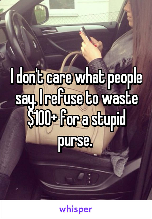 I don't care what people say. I refuse to waste $100+ for a stupid purse. 
