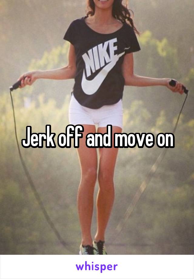 Jerk off and move on