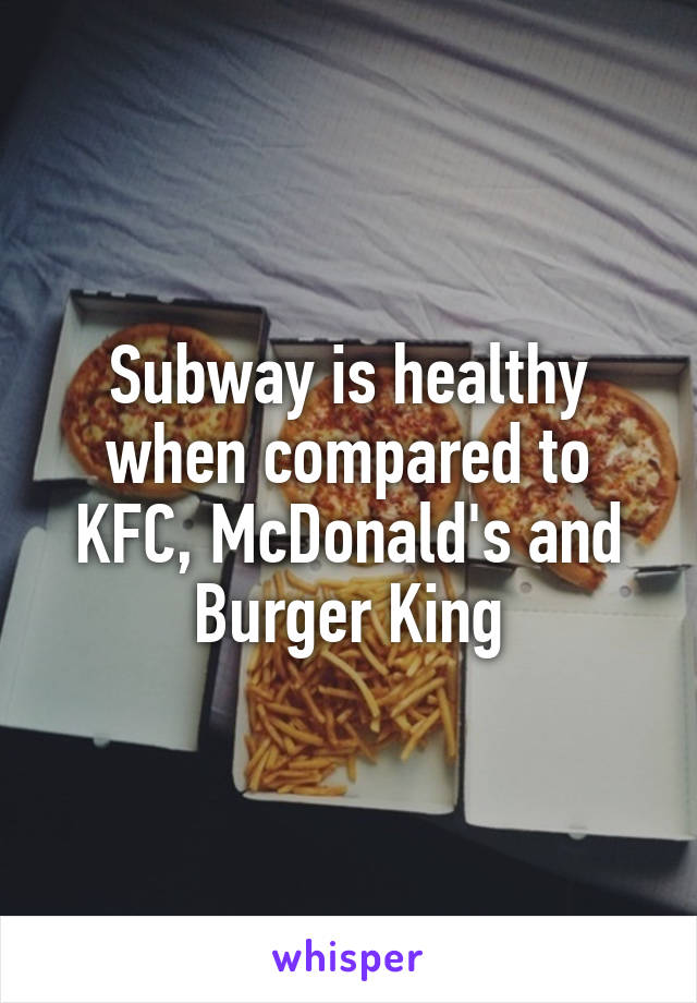 Subway is healthy when compared to KFC, McDonald's and Burger King