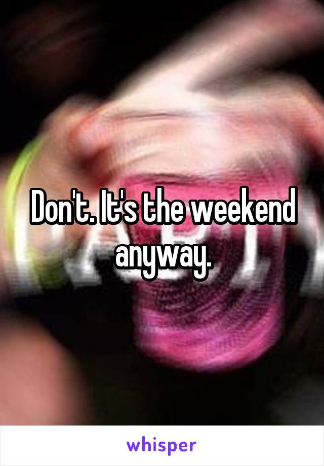 Don't. It's the weekend anyway.