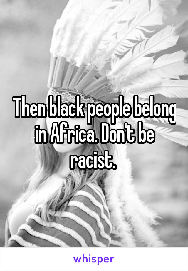 Then black people belong in Africa. Don't be racist. 