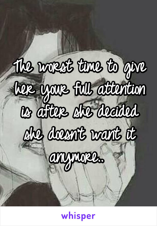 The worst time to give her your full attention is after she decided she doesn't want it anymore.. 