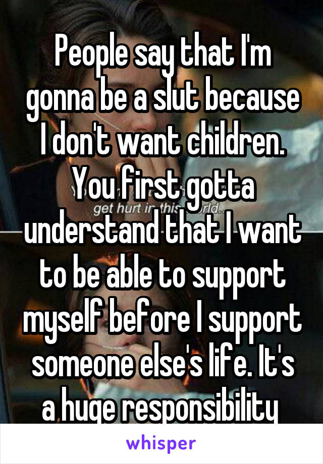 People say that I'm gonna be a slut because I don't want children. You first gotta understand that I want to be able to support myself before I support someone else's life. It's a huge responsibility 