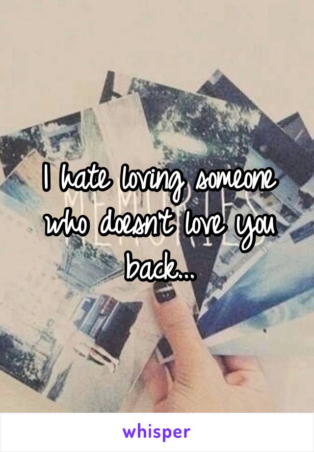 I hate loving someone who doesn't love you back...