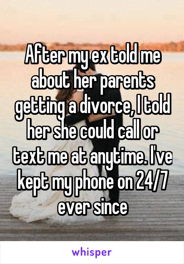 After my ex told me about her parents getting a divorce, I told her she could call or text me at anytime. I've kept my phone on 24/7 ever since