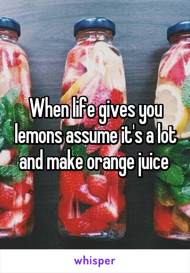 When life gives you lemons assume it's a lot and make orange juice 