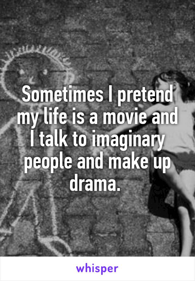 Sometimes I pretend my life is a movie and I talk to imaginary people and make up drama. 