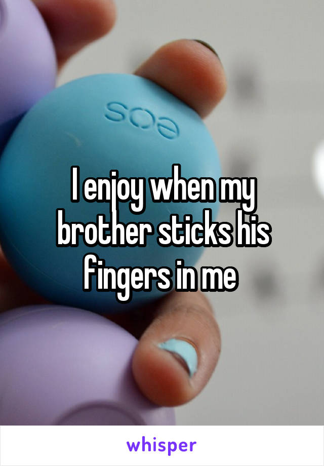 I enjoy when my brother sticks his fingers in me 