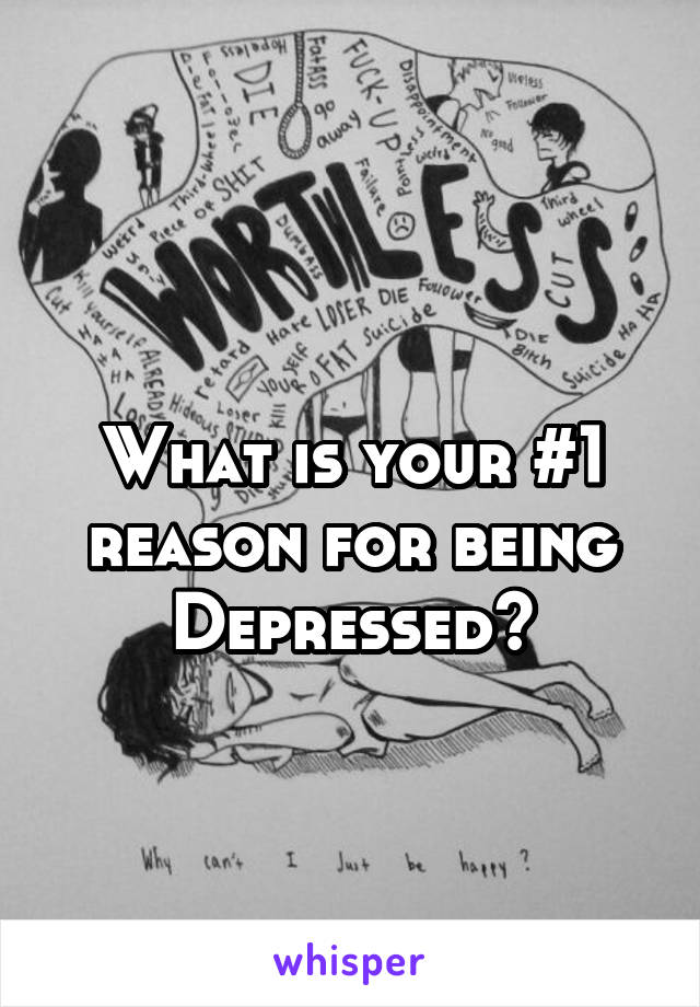 
What is your #1
reason for being
Depressed?