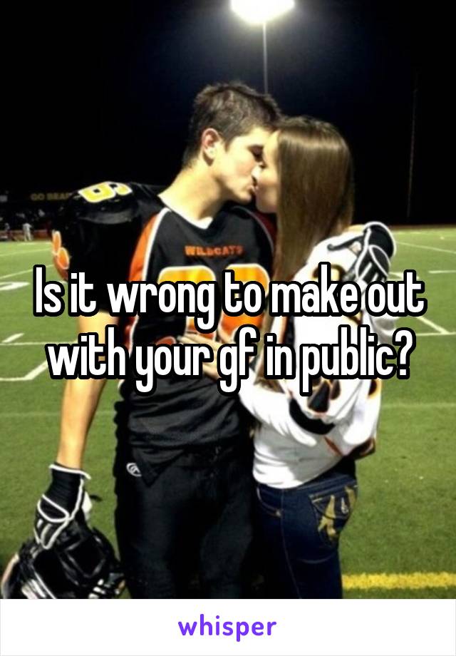 Is it wrong to make out with your gf in public?