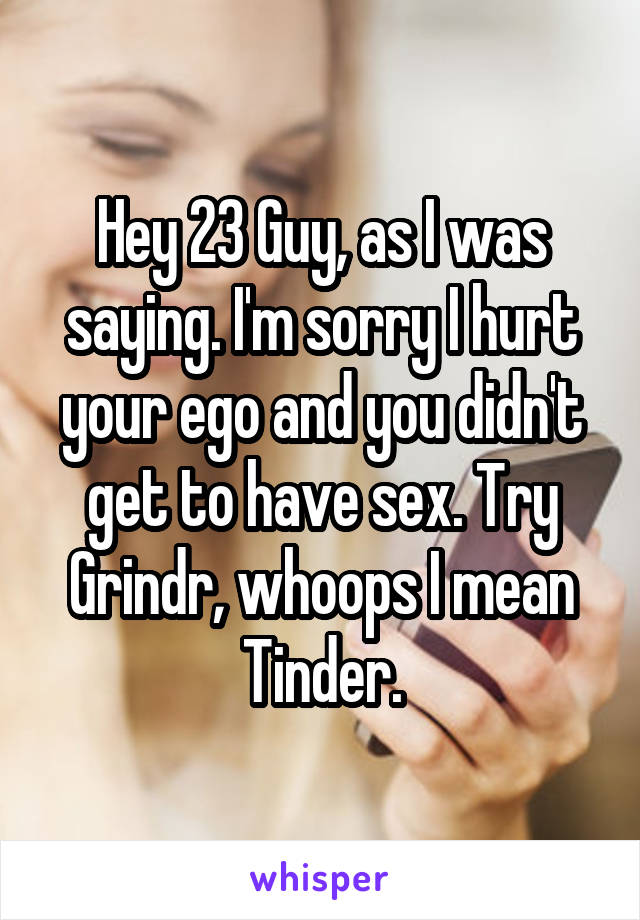 Hey 23 Guy, as I was saying. I'm sorry I hurt your ego and you didn't get to have sex. Try Grindr, whoops I mean Tinder.