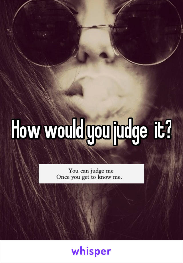 How would you judge  it?