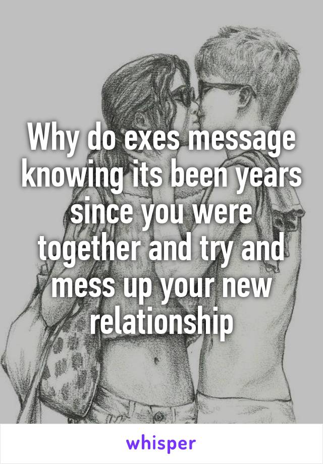 Why do exes message knowing its been years since you were together and try and mess up your new relationship