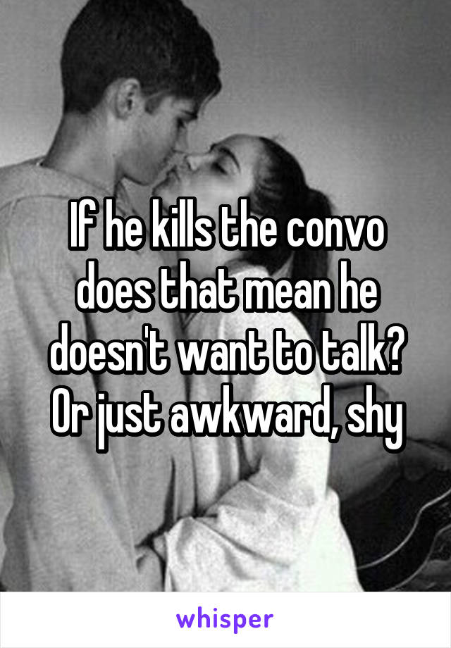 If he kills the convo does that mean he doesn't want to talk? Or just awkward, shy