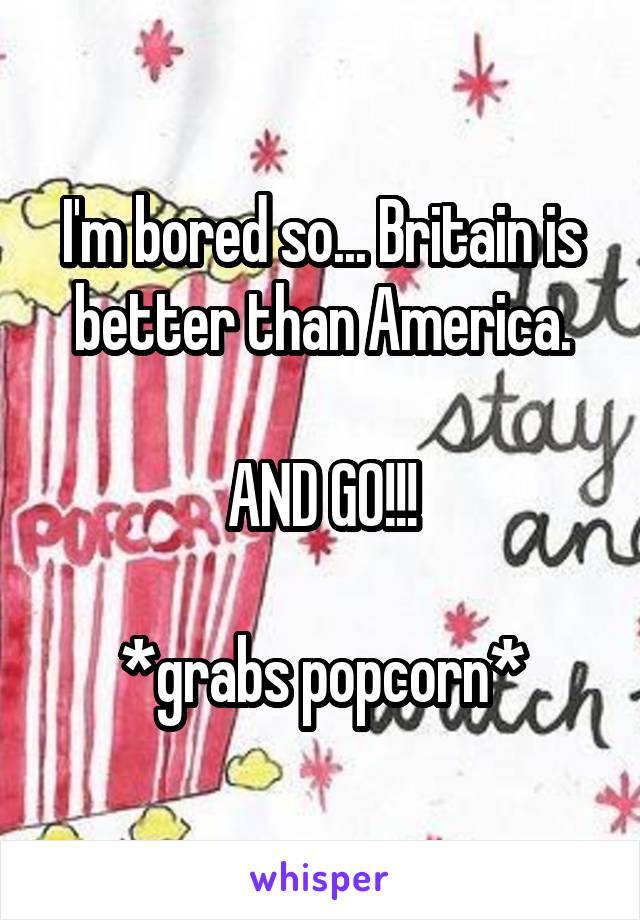 I'm bored so... Britain is better than America.

AND GO!!!

*grabs popcorn*