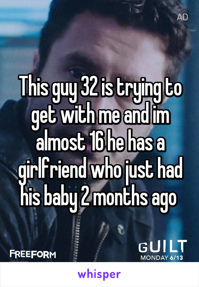 This guy 32 is trying to get with me and im almost 16 he has a girlfriend who just had his baby 2 months ago 