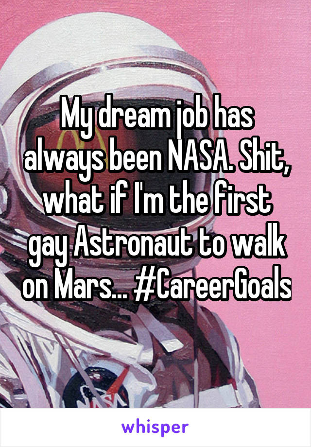 My dream job has always been NASA. Shit, what if I'm the first gay Astronaut to walk on Mars... #CareerGoals
