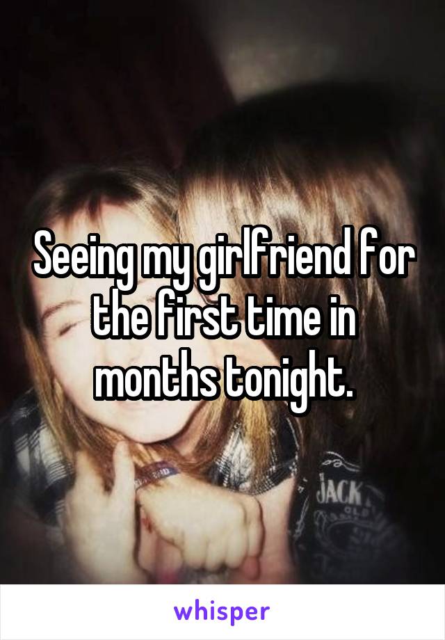 Seeing my girlfriend for the first time in months tonight.