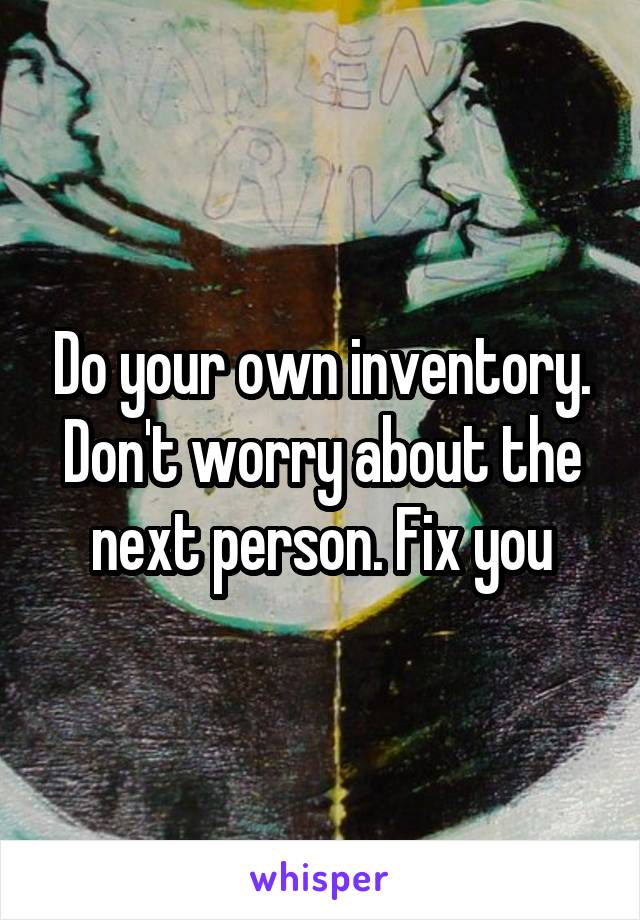 Do your own inventory. Don't worry about the next person. Fix you