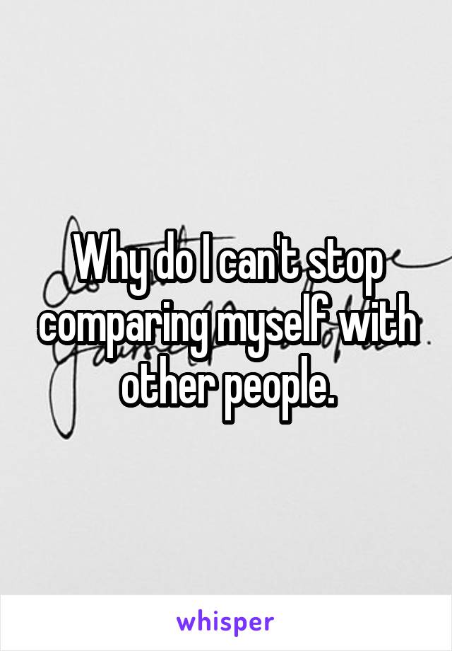Why do I can't stop comparing myself with other people.