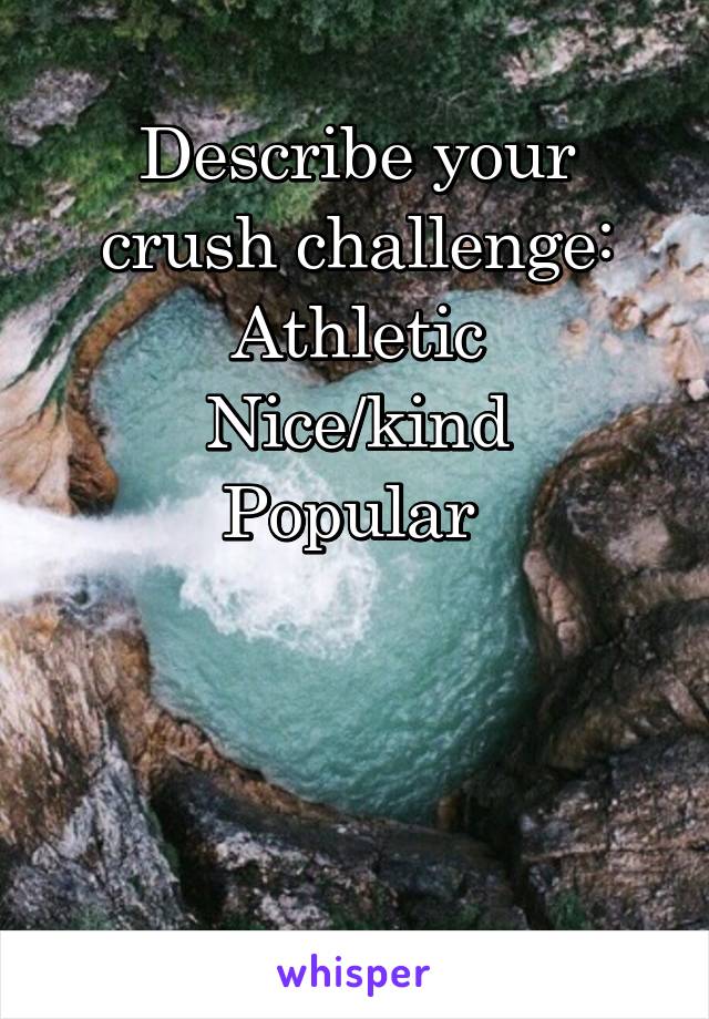 Describe your crush challenge:
Athletic
Nice/kind
Popular 



