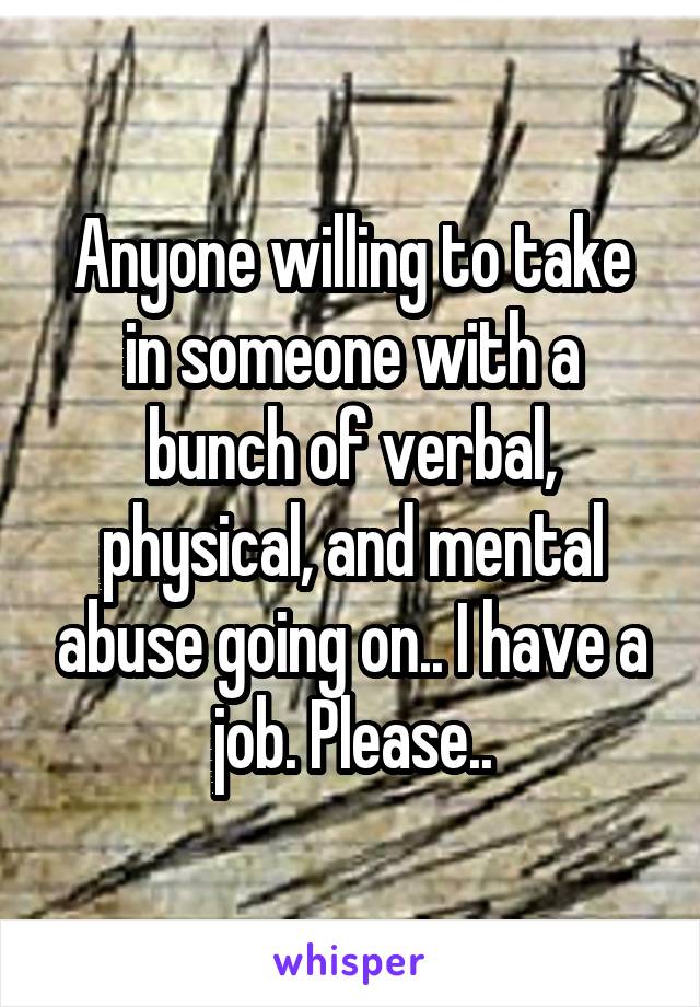 Anyone willing to take in someone with a bunch of verbal, physical, and mental abuse going on.. I have a job. Please..