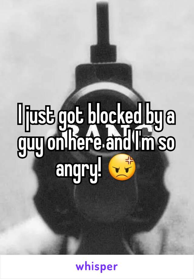 I just got blocked by a guy on here and I'm so angry! 😡