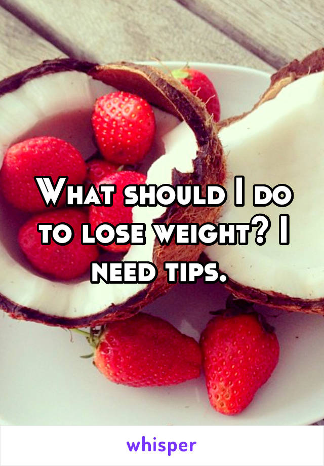 What should I do to lose weight? I need tips. 