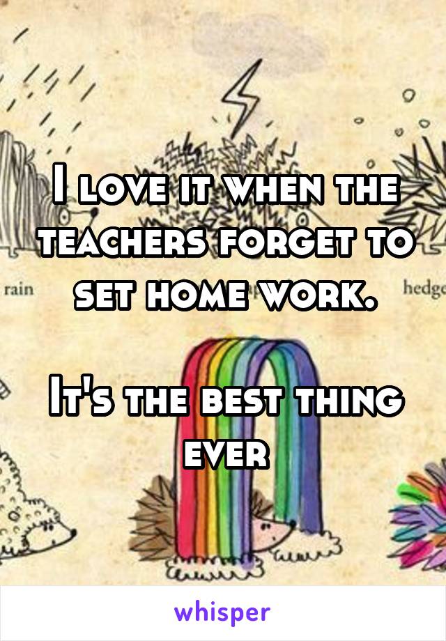 I love it when the teachers forget to set home work.

It's the best thing ever