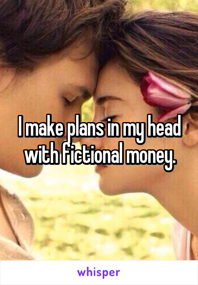 I make plans in my head with fictional money.