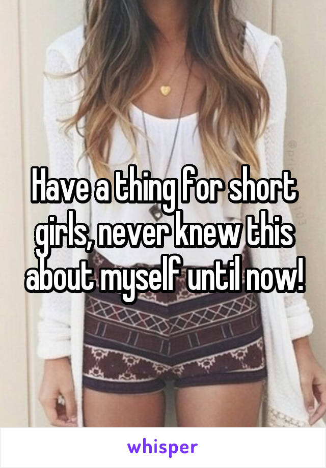 Have a thing for short girls, never knew this about myself until now!