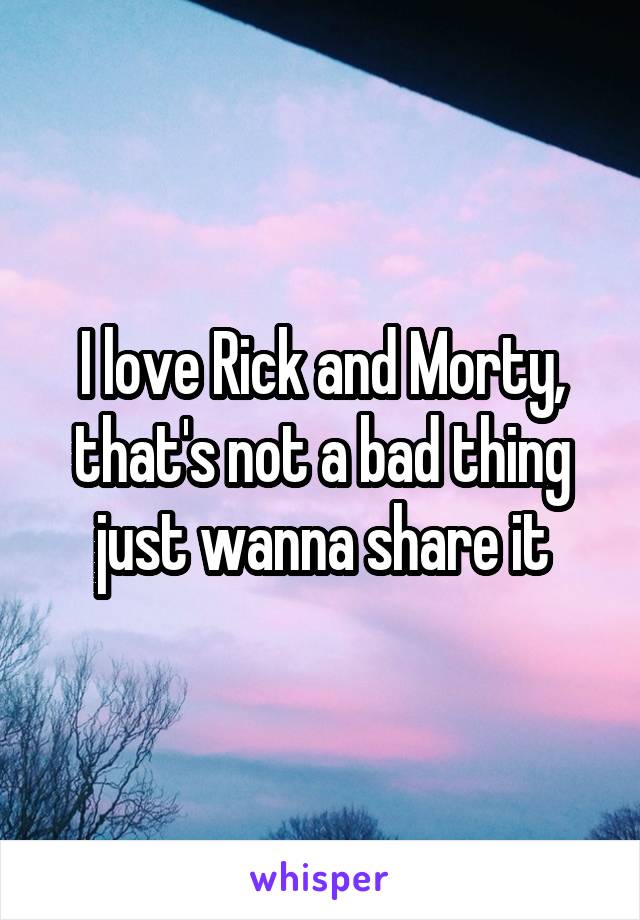 I love Rick and Morty, that's not a bad thing just wanna share it