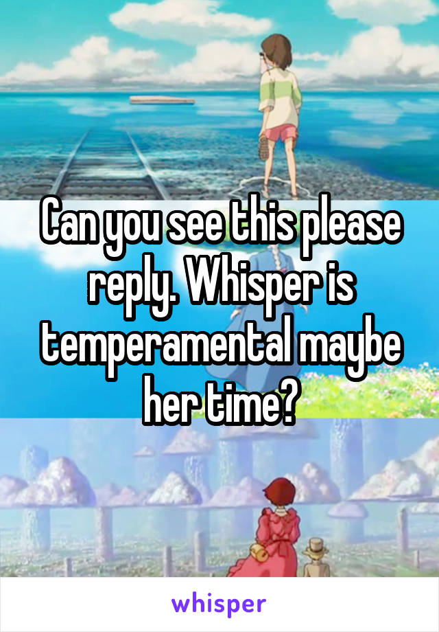 Can you see this please reply. Whisper is temperamental maybe her time?