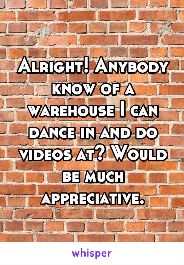 Alright! Anybody know of a warehouse I can dance in and do videos at? Would be much appreciative.