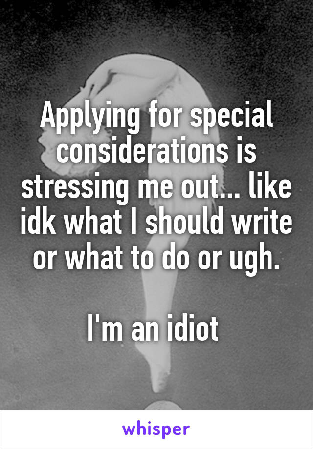 Applying for special considerations is stressing me out... like idk what I should write or what to do or ugh.

I'm an idiot 