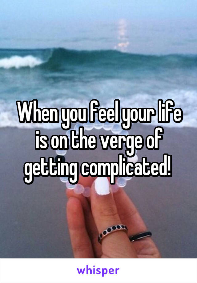 When you feel your life is on the verge of getting complicated! 