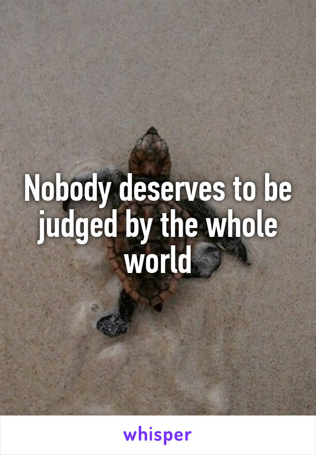 Nobody deserves to be judged by the whole world