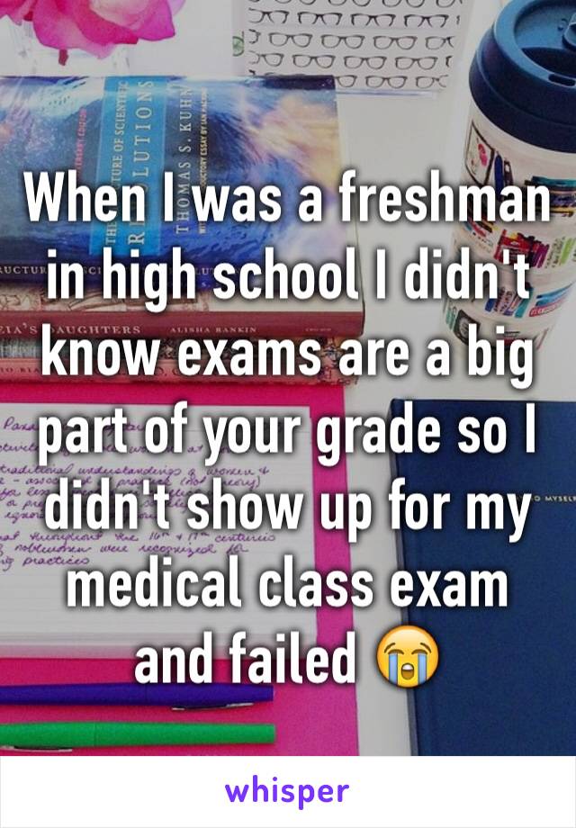 When I was a freshman in high school I didn't know exams are a big part of your grade so I didn't show up for my medical class exam and failed 😭