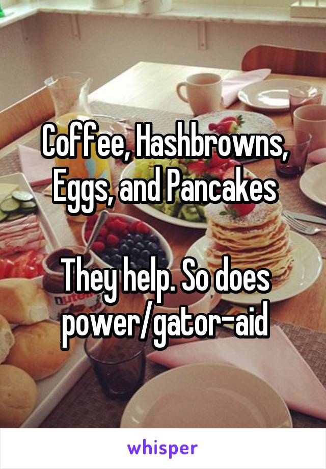 Coffee, Hashbrowns, Eggs, and Pancakes

They help. So does power/gator-aid