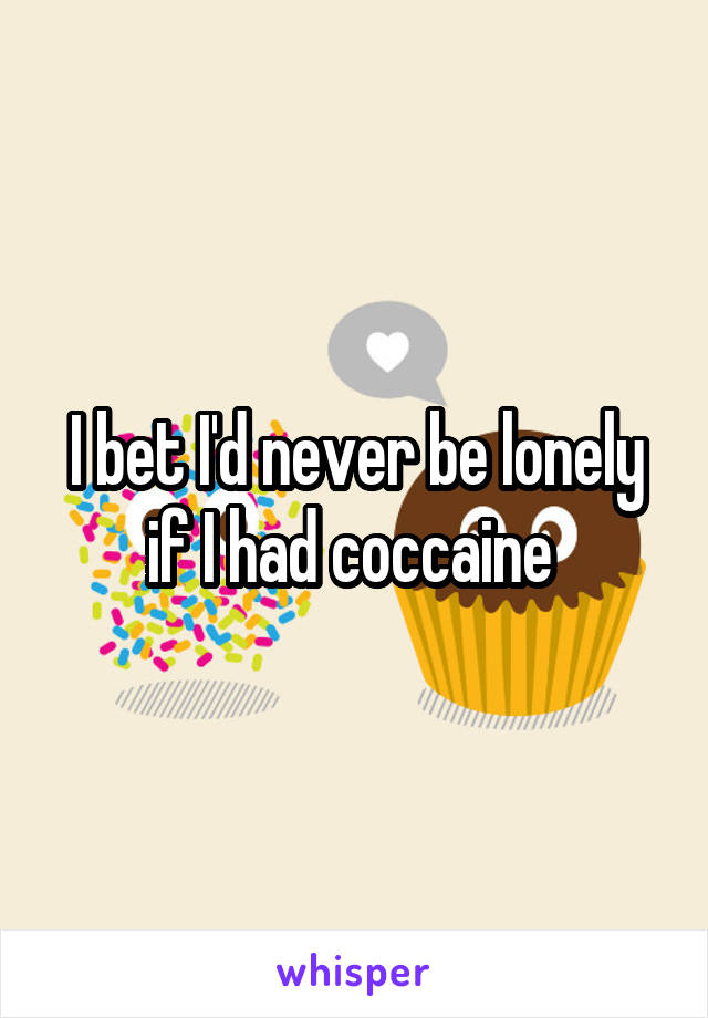 I bet I'd never be lonely if I had coccaine 