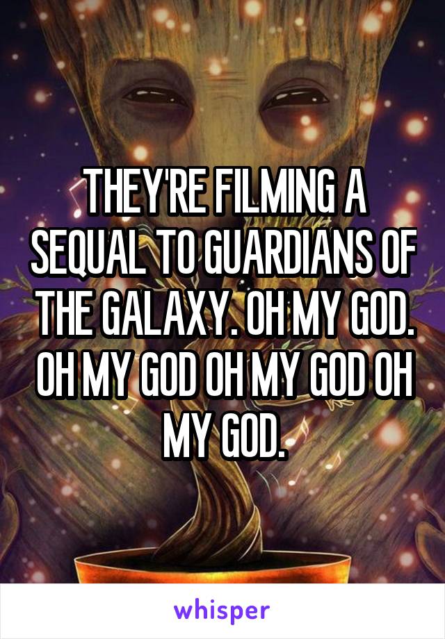THEY'RE FILMING A SEQUAL TO GUARDIANS OF THE GALAXY. OH MY GOD. OH MY GOD OH MY GOD OH MY GOD.
