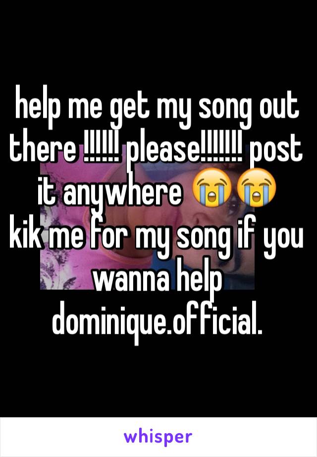 help me get my song out there !!!!!! please!!!!!!! post it anywhere 😭😭 
kik me for my song if you wanna help dominique.official.