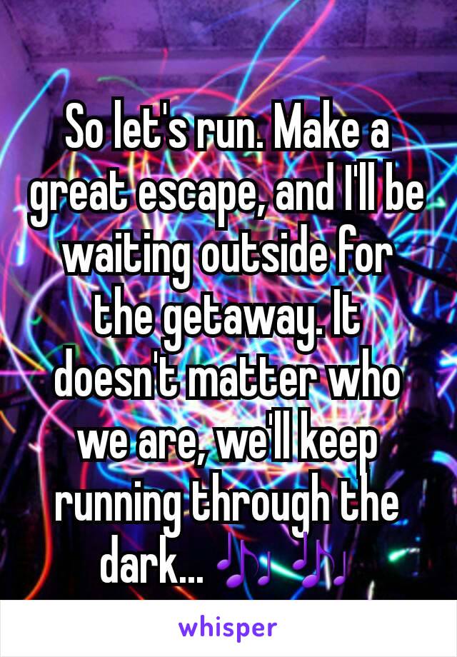 So let's run. Make a great escape, and I'll be waiting outside for the getaway. It doesn't matter who we are, we'll keep running through the dark...🎶🎶