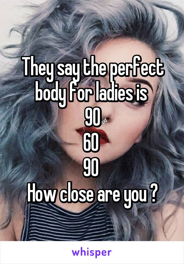 They say the perfect body for ladies is 
90
60 
90 
How close are you ?